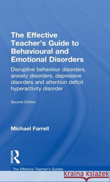 The Effective Teacher's Guide to Behavioural and Emotional Disorders: Disruptive Behaviour Disorders, Anxiety Disorders, Depressive Disorders, and Att Farrell, Michael 9780415565691 Taylor and Francis