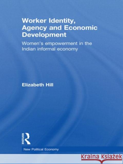 Worker Identity, Agency and Economic Development: Women's empowerment in the Indian informal economy Hill, Elizabeth 9780415566094