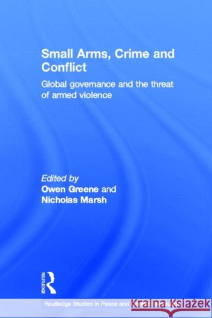 Small Arms, Crime and Conflict : Global Governance and the Threat of Armed Violence OWEN GREENE Nic Marsh  9780415567008 Taylor & Francis