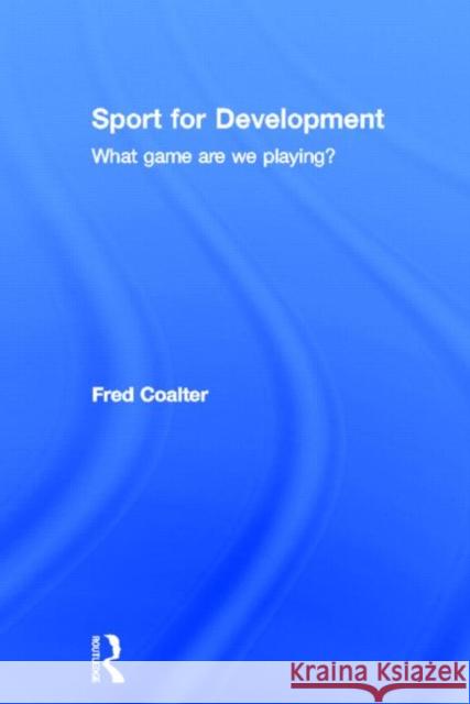 Sport for Development: What Game Are We Playing? Coalter, Fred 9780415567022 Routledge