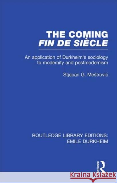 The Coming Fin De Siecle : An Application of Durkheim's Sociology to Modernity and Postmodernism Stjepan Mestrovic   9780415567145 Taylor & Francis