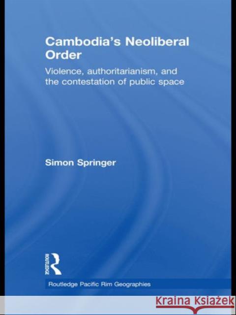 Cambodia's Neoliberal Order : Violence, Authoritarianism, and the Contestation of Public Space Simon Springer   9780415568197 Taylor & Francis