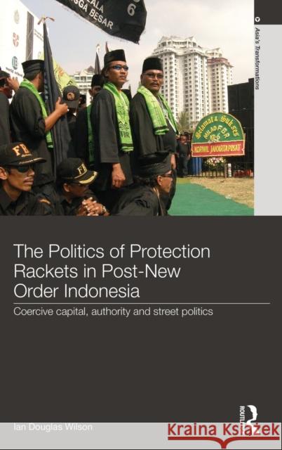 The Politics of Protection Rackets in Post-New Order Indonesia: Coercive Capital, Authority and Street Politics Wilson, Ian Douglas 9780415569125 Taylor & Francis