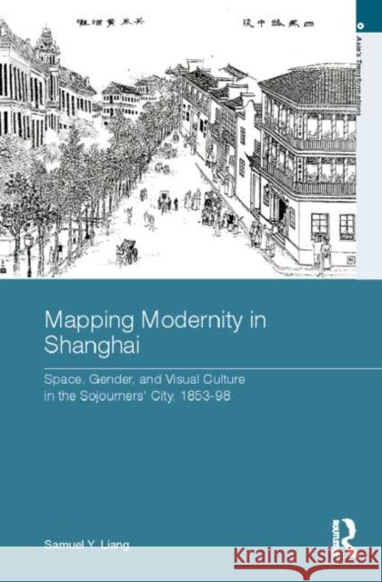 Mapping Modernity in Shanghai: Space, Gender, and Visual Culture in the Sojourners' City, 1853-98 Liang, Samuel Y. 9780415569132 Taylor & Francis