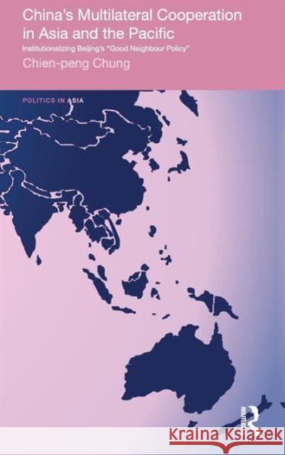 China's Multilateral Co-operation in Asia and the Pacific: Institutionalizing Beijing's 'Good Neighbour Policy' Chung, Chien-Peng 9780415569149