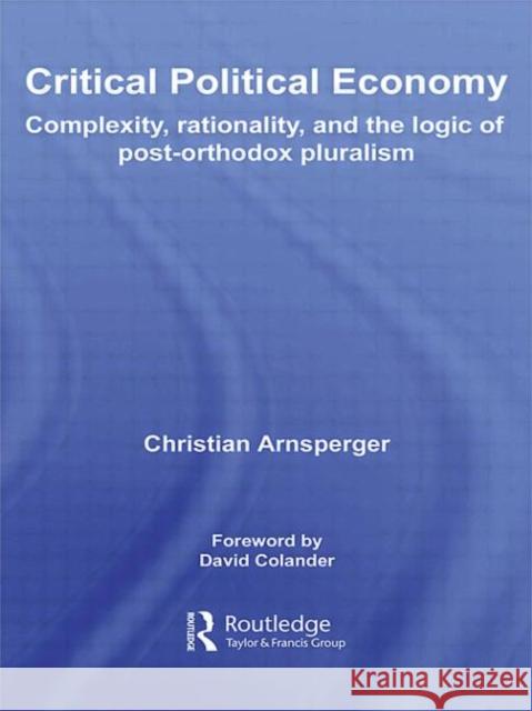 Critical Political Economy: Complexity, Rationality, and the Logic of Post-Orthodox Pluralism Arnsperger, Christian 9780415569378 Routledge