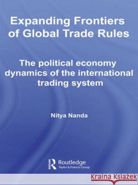 Expanding Frontiers of Global Trade Rules: The Political Economy Dynamics of the International Trading System Nanda, Nitya 9780415569590