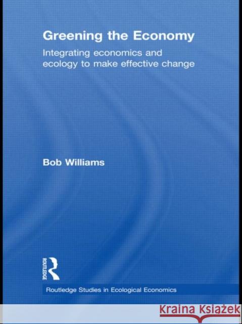 Greening the Economy: Integrating Economics and Ecology to Make Effective Change Williams, Robert 9780415570565