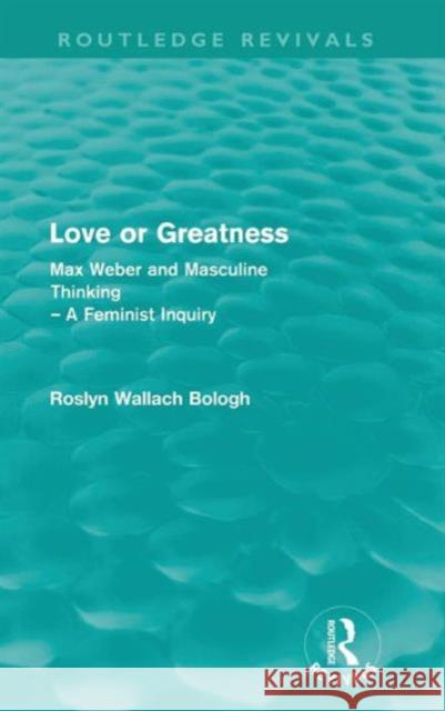 Love or Greatness (Routledge Revivals): Max Weber and Masculine Thinking Bologh, Roslyn 9780415570749 Taylor & Francis