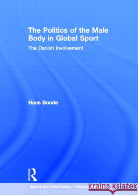 The Politics of the Male Body in Global Sport: The Danish Involvement Bonde, Hans 9780415571760 Taylor and Francis