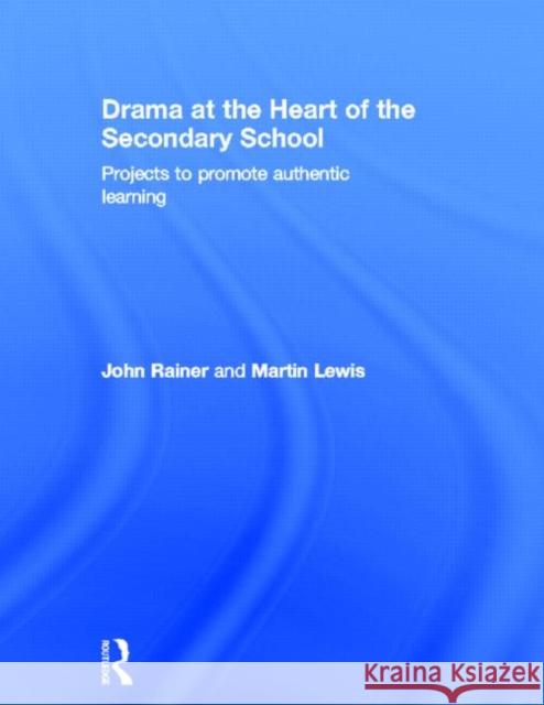 Drama at the Heart of the Secondary School : Projects to Promote Authentic Learning John Rainer Martin Lewis 9780415572057 Routledge