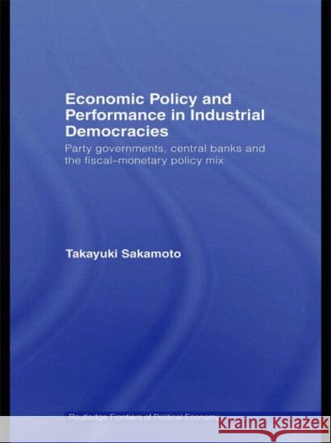 Economic Policy and Performance in Industrial Democracies: Party Governments, Central Banks and the Fiscal-Monetary Policy Mix Sakamoto, Takayuki 9780415572279