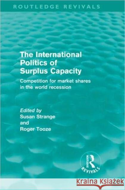 The International Politics of Surplus Capacity : Competition for Market Shares in the World Recession Susan Strange Roger Tooze  9780415572811