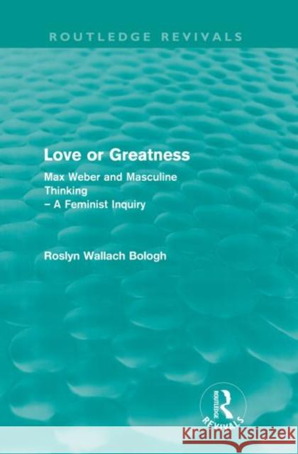 Love or Greatness (Routledge Revivals): Max Weber and Masculine Thinking Bologh, Roslyn 9780415572842 Taylor and Francis