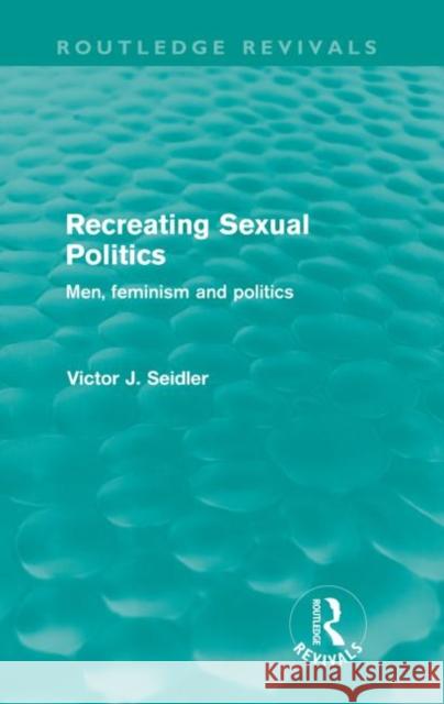 Recreating Sexual Politics (Routledge Revivals): Men, Feminism and Politics Seidler, Victor 9780415572897 Taylor and Francis