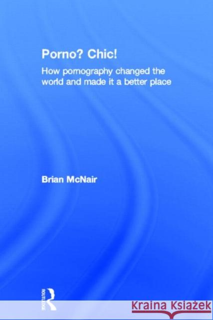 Porno? Chic! : how pornography changed the world and made it a better place Brian McNair 9780415572903