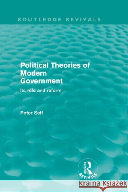 Political Theories of Modern Government : Its Role and Reform Peter Self 9780415572934 Taylor and Francis