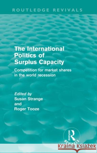 The International Politics of Surplus Capacity (Routledge Revivals): Competition for Market Shares in the World Recession Strange, Susan 9780415573184