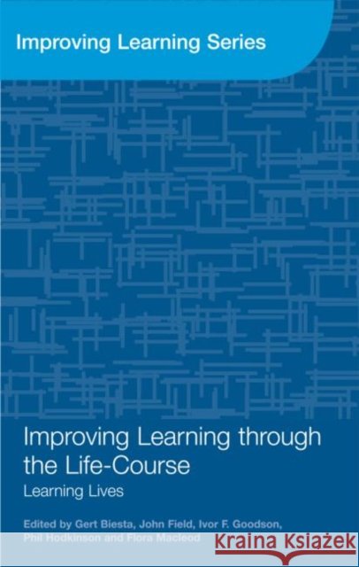 Improving Learning through the Lifecourse : Learning Lives Gert Biesta John Field Ivor F. Goodson 9780415573726