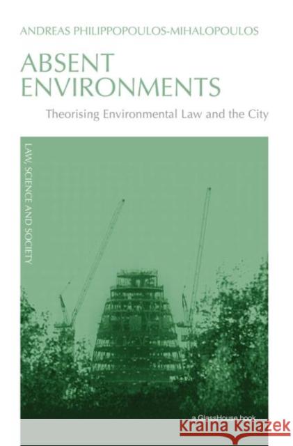 Absent Environments: Theorising Environmental Law and the City Philippopoulos-Mihalopoulos, Andreas 9780415574433 Routledgecavendish