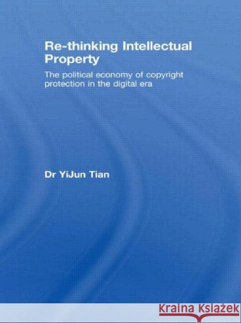 Re-Thinking Intellectual Property: The Political Economy of Copyright Protection in the Digital Era Tian, Yijun 9780415574549