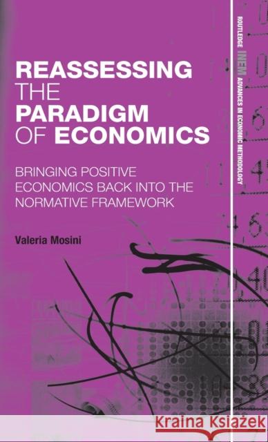 Reassessing the Paradigm of Economics: Bringing Positive Economics Back into the Normative Framework Mosini, Valeria 9780415575119 Routledge