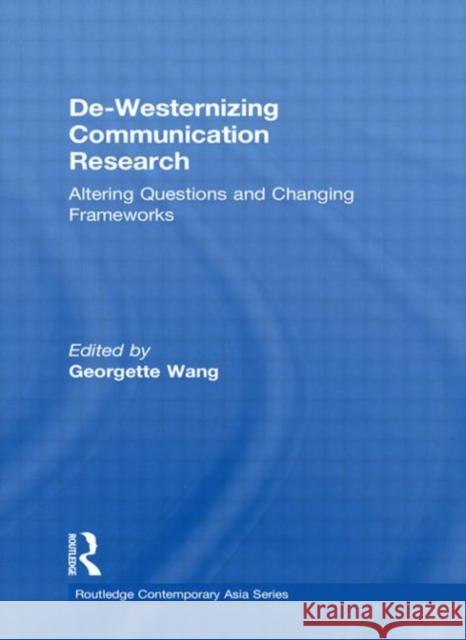 De-Westernizing Communication Research: Altering Questions and Changing Frameworks Wang, Georgette 9780415575454