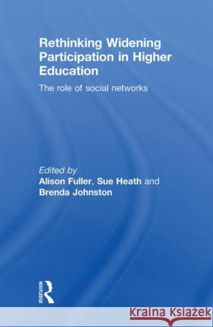 Rethinking Widening Participation in Higher Education : The Role of Social Networks Alison Fuller Brenda Johnston Sue Heath 9780415575638 Taylor and Francis