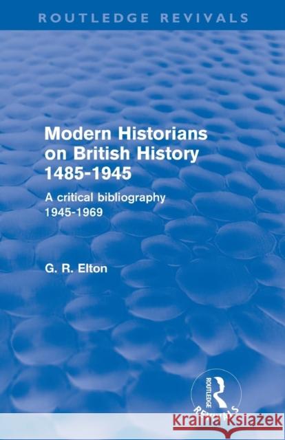 Modern Historians on British History 1485-1945 : A Critical Bibliography 1945-1969 G.R. Elton   9780415576673 Taylor and Francis
