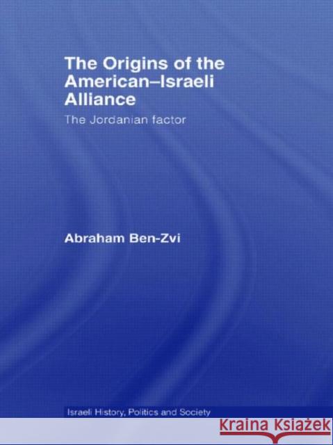 The Origins of the American-Israeli Alliance: The Jordanian Factor Ben-Zvi, Abraham 9780415576802 Routledge