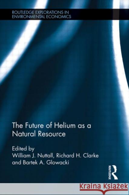 The Future of Helium as a Natural Resource William J. Nuttall Richard Clarke Bartek Glowacki 9780415576970 Routledge
