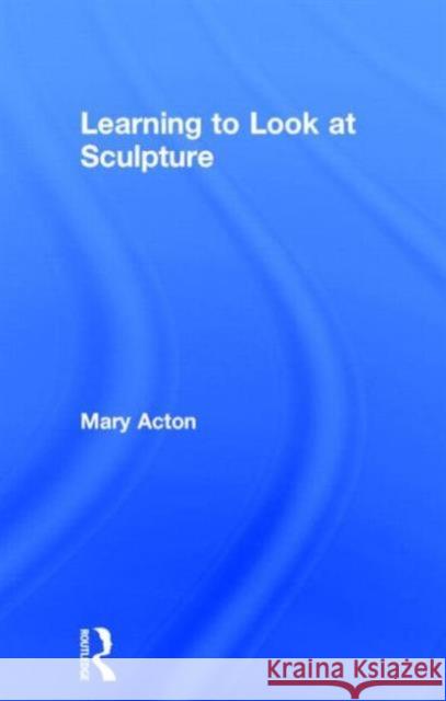 Learning to Look at Sculpture Mary Acton 9780415577373 Routledge