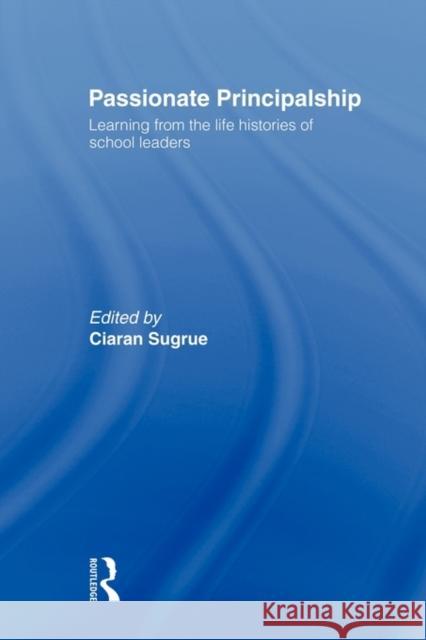 Passionate Principalship: Learning from the Life Histories of School Leaders Sugrue, Ciaran 9780415577403 Routledge
