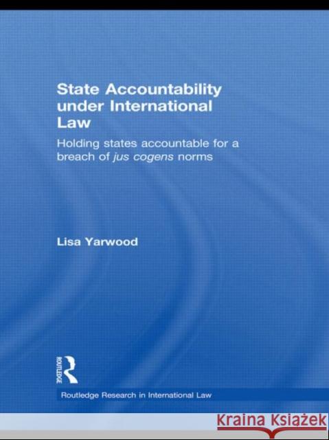 State Accountability Under International Law: Holding States Accountable for a Breach of Jus Cogens Norms Yarwood, Lisa 9780415577830