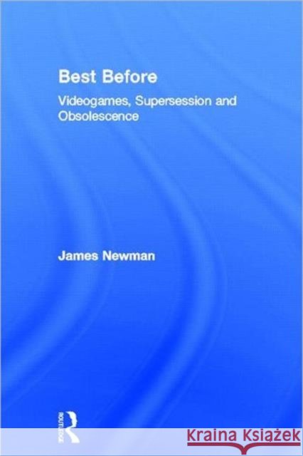 Best Before : Videogames, Supersession and Obsolescence James Newman   9780415577915