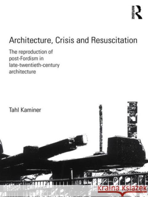 Architecture, Crisis and Resuscitation : The Reproduction of Post-Fordism in Late-Twentieth-Century Architecture Tahl Kaminer   9780415578233