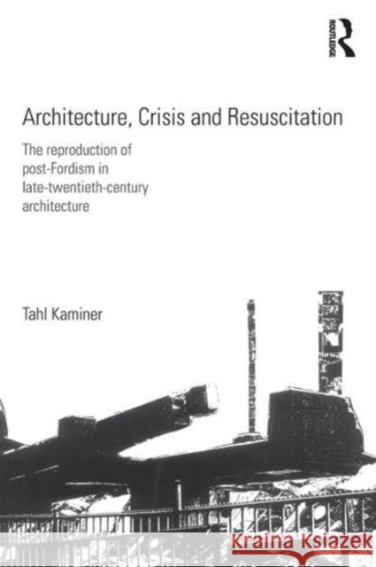Architecture, Crisis and Resuscitation: The Reproduction of Post-Fordism in Late-Twentieth-Century Architecture Kaminer, Tahl 9780415578240