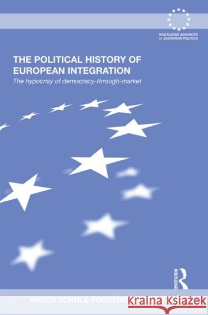 The Political History of European Integration: The Hypocrisy of Democracy-Through-Market Schulz-Forberg, Hagen 9780415578837