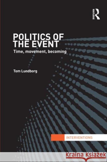 Politics of the Event : Time, Movement, Becoming Lundborg, Tom 9780415579346 Interventions