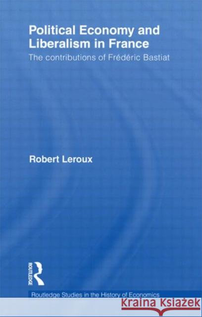 Political Economy and Liberalism in France: The Contributions of Frédéric Bastiat LeRoux, Robert 9780415580557