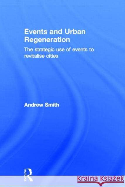 Events and Urban Regeneration : The Strategic Use of Events to Revitalise Cities Andrew Smith   9780415581479 Routledge