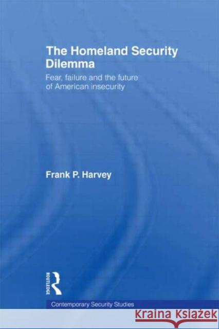 The Homeland Security Dilemma: Fear, Failure and the Future of American Insecurity Harvey, Frank P. 9780415581585