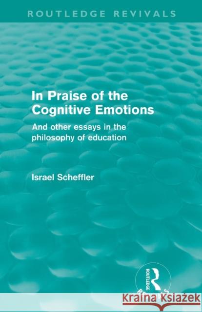 In Praise of the Cognitive Emotions (Routledge Revivals): And Other Essays in the Philosophy of Education Scheffler, Israel 9780415582711