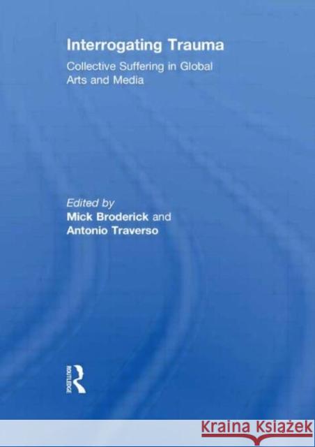Interrogating Trauma : Collective Suffering in Global Arts and Media Mick Broderick Antonio Traverso  9780415582780