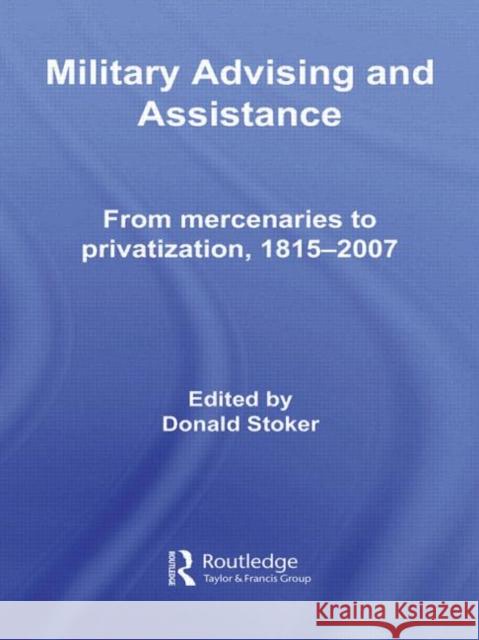 Military Advising and Assistance: From Mercenaries to Privatization, 1815-2007 Stoker, Donald 9780415582988