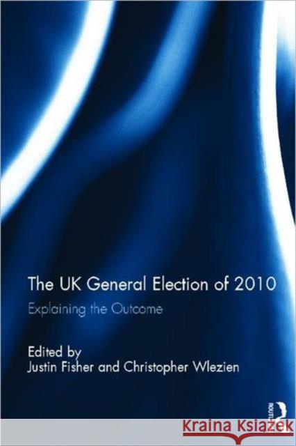 The UK General Election of 2010 : Explaining the Outcome Justin Fisher Christopher Wlezien 9780415583015