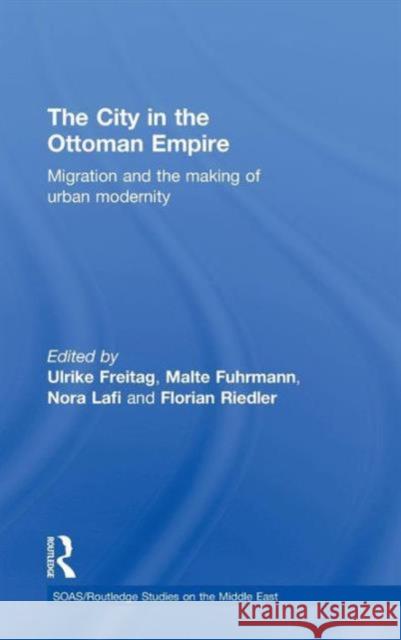 The City in the Ottoman Empire: Migration and the Making of Urban Modernity Freitag, Ulrike 9780415583633 Taylor and Francis