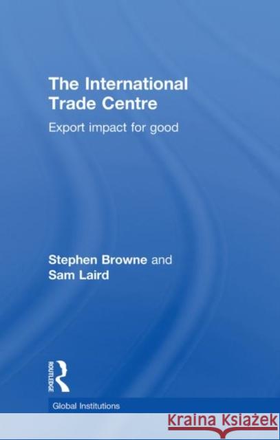 The International Trade Centre : Export Impact for Good Stephen Browne Sam Laird 9780415584012 Routledge