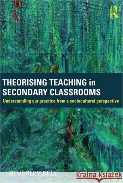 Theorising Teaching in Secondary Classrooms: Understanding Our Practice from a Sociocultural Perspective Bell, Beverley 9780415584180 0