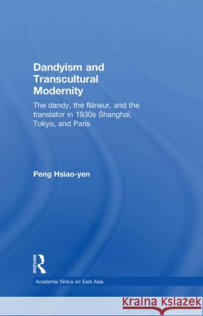 Dandyism and Transcultural Modernity : The Dandy, the Flaneur, and the Translator in 1930s Shanghai, Tokyo, and Paris Peng  Hsiao-yen   9780415584289 Taylor & Francis